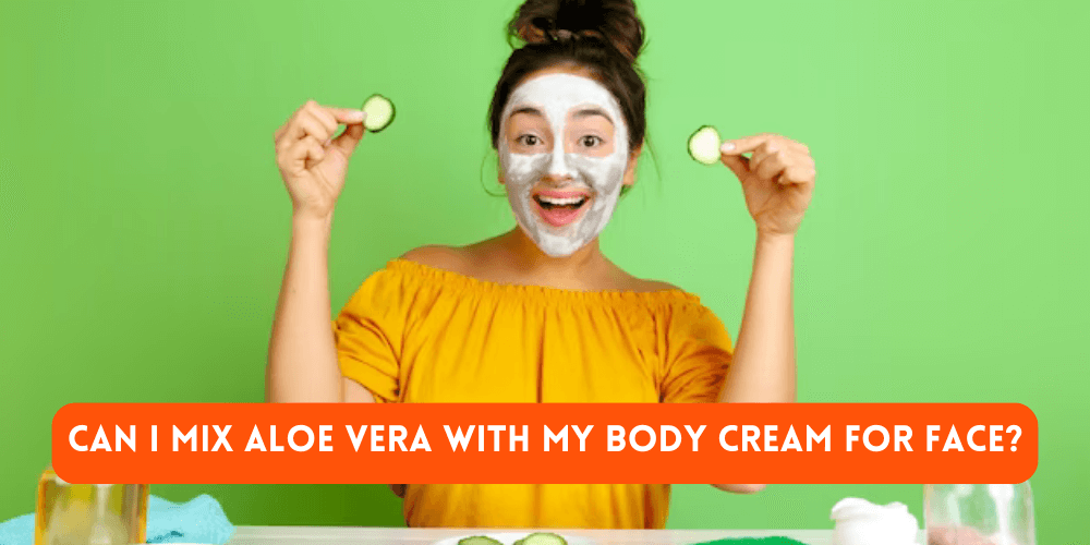 Can I Mix Aloe Vera With My Body Cream For Face