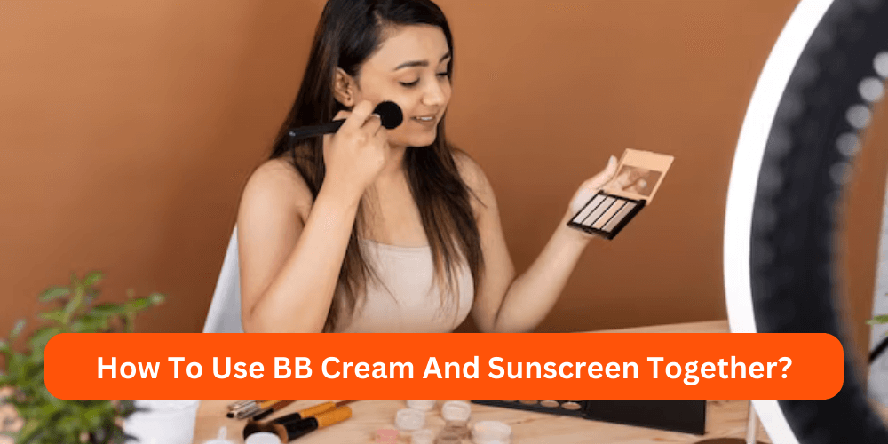 How To Use BB Cream And Sunscreen Together?
