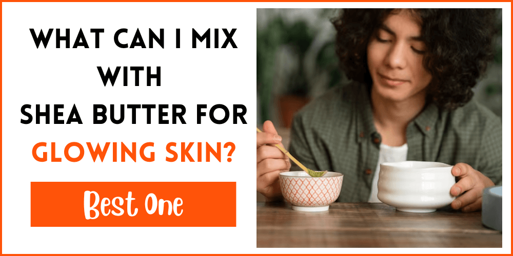 What Can I Mix With Shea Butter For Glowing Skin