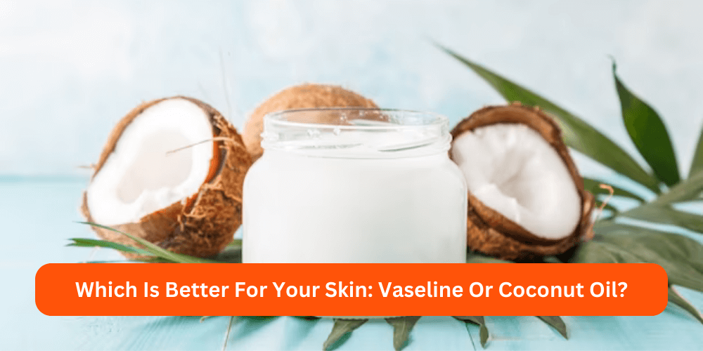 Which Is Better For Your Skin Vaseline Or Coconut Oil